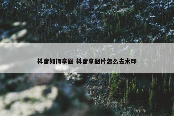 抖音如何拿图 抖音拿图片怎么去水印