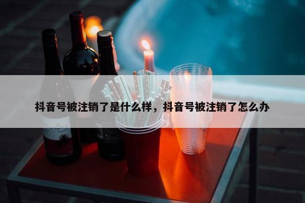 抖音号被注销了是什么样，抖音号被注销了怎么办