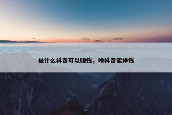 是什么抖音可以赚钱，啥抖音能挣钱