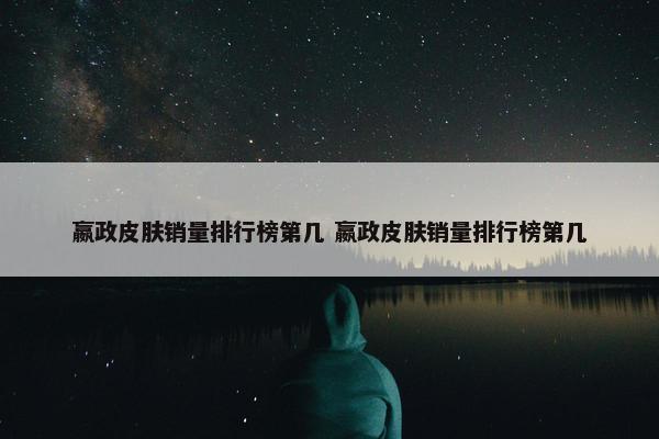 嬴政皮肤销量排行榜第几 嬴政皮肤销量排行榜第几