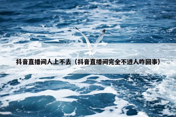 抖音直播间人上不去（抖音直播间完全不进人咋回事）