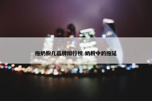 拖奶粉几品牌排行榜 奶粉中的拖延