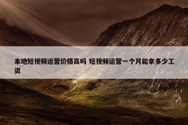 本地短视频运营价格高吗 短视频运营一个月能拿多少工资