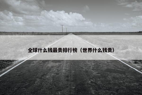 全球什么钱最贵排行榜（世界什么钱贵）