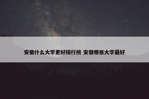 安徽什么大学更好排行榜 安徽哪些大学最好