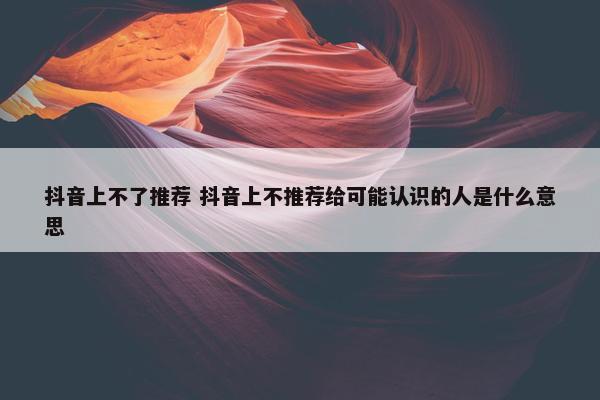 抖音上不了推荐 抖音上不推荐给可能认识的人是什么意思