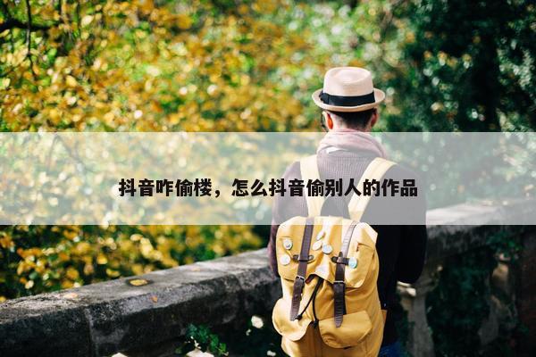 抖音咋偷楼，怎么抖音偷别人的作品