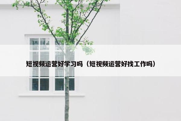 短视频运营好学习吗（短视频运营好找工作吗）