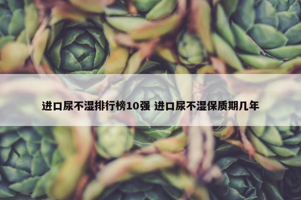 进口尿不湿排行榜10强 进口尿不湿保质期几年