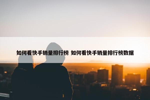 如何看快手销量排行榜 如何看快手销量排行榜数据