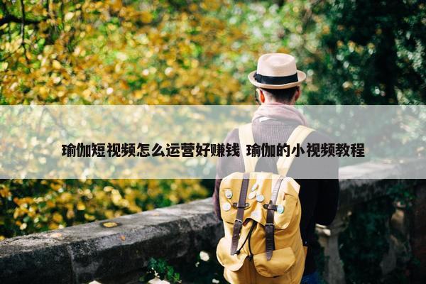 瑜伽短视频怎么运营好赚钱 瑜伽的小视频教程