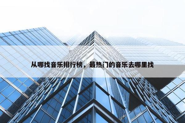 从哪找音乐排行榜，最热门的音乐去哪里找