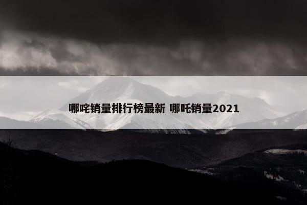 哪咤销量排行榜最新 哪吒销量2021