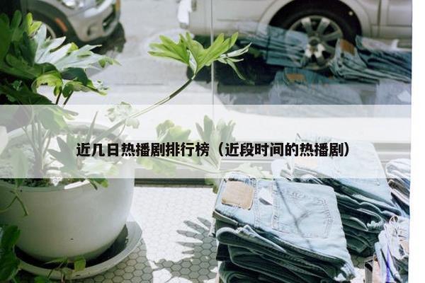 近几日热播剧排行榜（近段时间的热播剧）