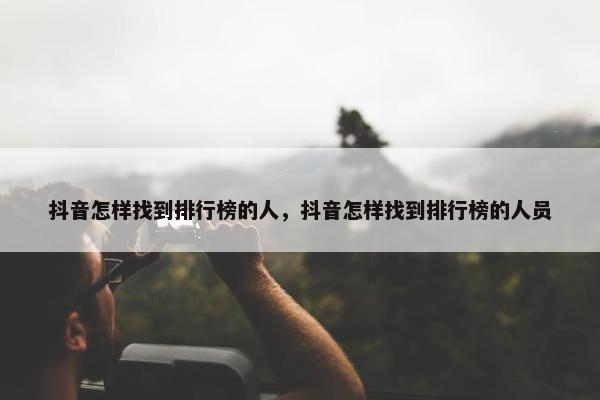 抖音怎样找到排行榜的人，抖音怎样找到排行榜的人员