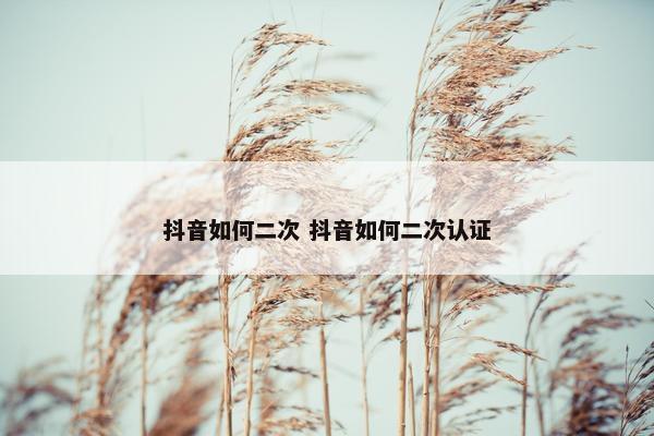 抖音如何二次 抖音如何二次认证