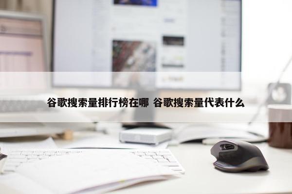 谷歌搜索量排行榜在哪 谷歌搜索量代表什么