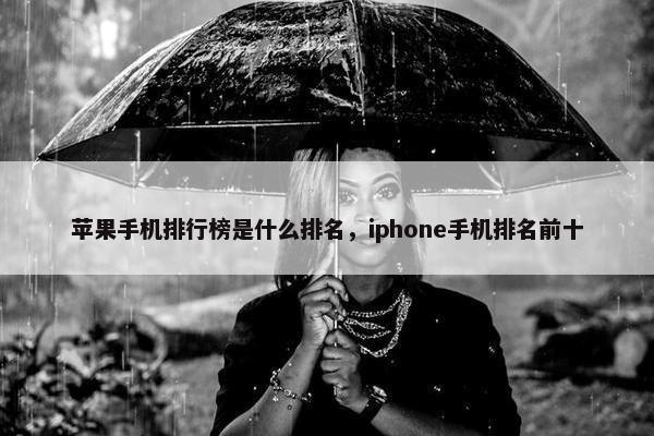 苹果手机排行榜是什么排名，iphone手机排名前十