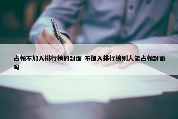 占领不加入排行榜的封面 不加入排行榜别人能占领封面吗