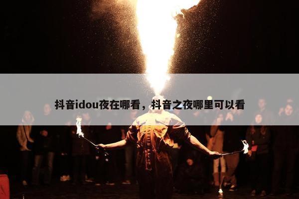 抖音idou夜在哪看，抖音之夜哪里可以看