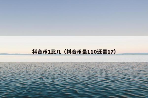 抖音币1比几（抖音币是110还是17）