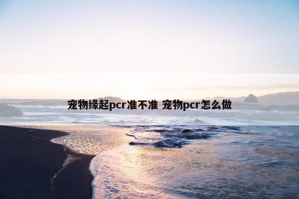 宠物缘起pcr准不准 宠物pcr怎么做