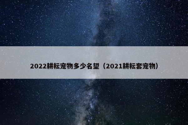 2022耕耘宠物多少名望（2021耕耘套宠物）