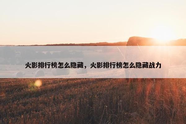 火影排行榜怎么隐藏，火影排行榜怎么隐藏战力