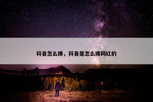 抖音怎么捧，抖音是怎么捧网红的