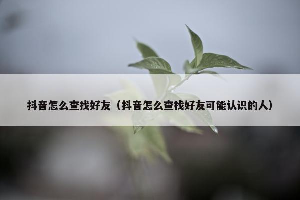 抖音怎么查找好友（抖音怎么查找好友可能认识的人）