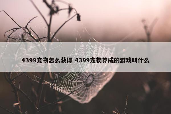 4399宠物怎么获得 4399宠物养成的游戏叫什么