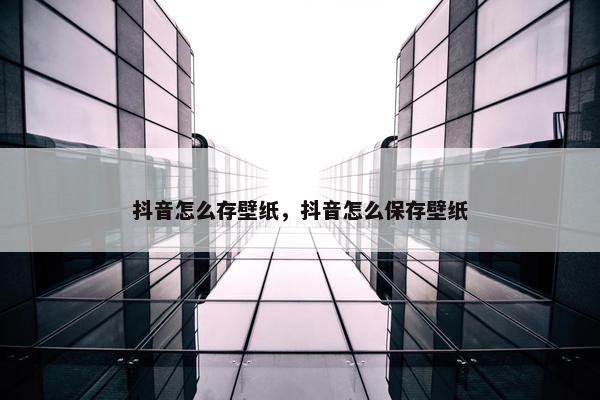 抖音怎么存壁纸，抖音怎么保存壁纸