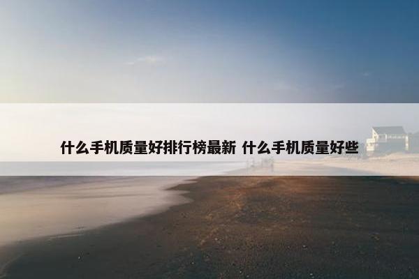 什么手机质量好排行榜最新 什么手机质量好些