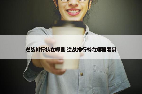 逆战排行榜在哪里 逆战排行榜在哪里看到