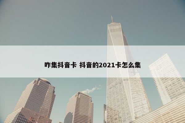 咋集抖音卡 抖音的2021卡怎么集