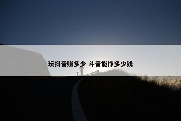 玩抖音赚多少 斗音能挣多少钱