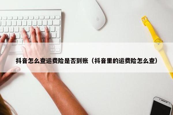 抖音怎么查运费险是否到账（抖音里的运费险怎么查）