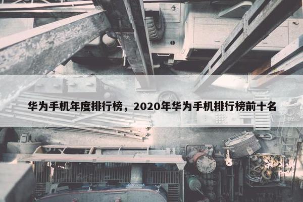 华为手机年度排行榜，2020年华为手机排行榜前十名