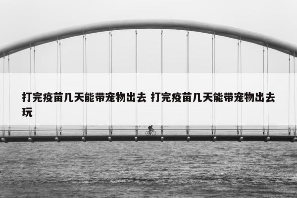 打完疫苗几天能带宠物出去 打完疫苗几天能带宠物出去玩