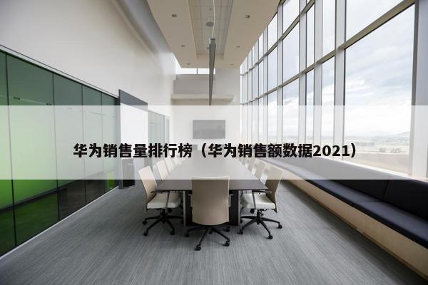 华为销售量排行榜（华为销售额数据2021）