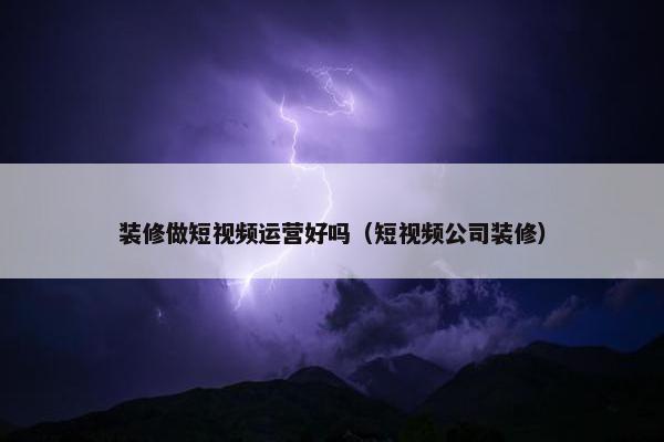 装修做短视频运营好吗（短视频公司装修）