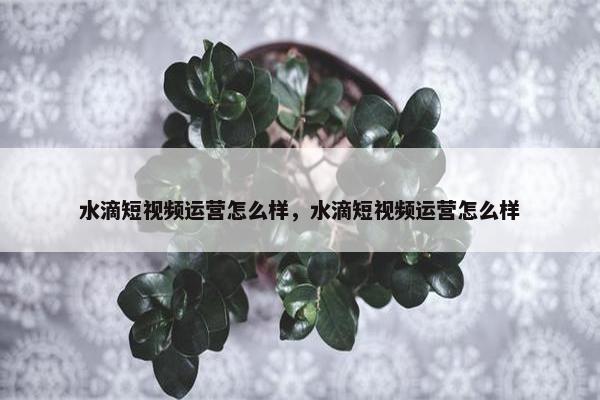 水滴短视频运营怎么样，水滴短视频运营怎么样