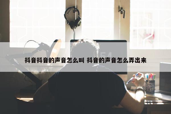 抖音抖音的声音怎么叫 抖音的声音怎么弄出来