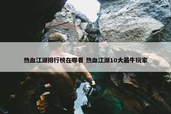 热血江湖排行榜在哪看 热血江湖10大最牛玩家