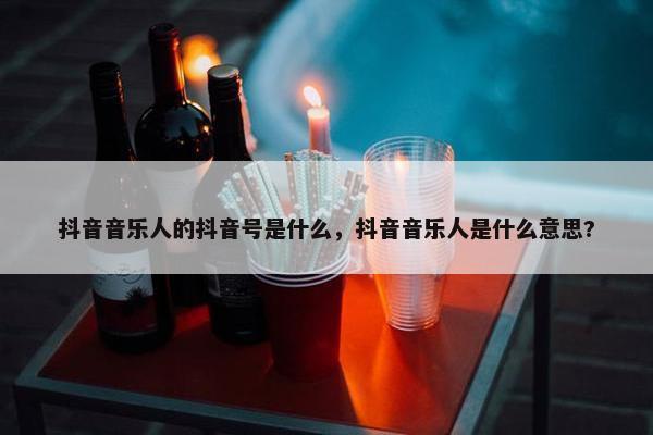 抖音音乐人的抖音号是什么，抖音音乐人是什么意思?