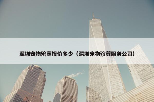 深圳宠物殡葬报价多少（深圳宠物殡葬服务公司）