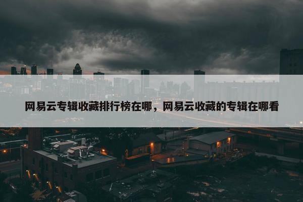 网易云专辑收藏排行榜在哪，网易云收藏的专辑在哪看