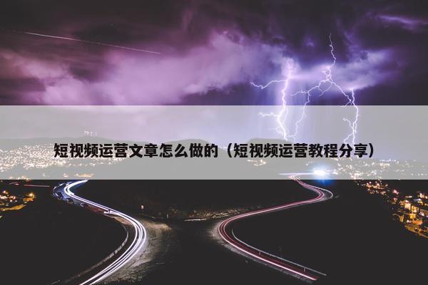 短视频运营文章怎么做的（短视频运营教程分享）