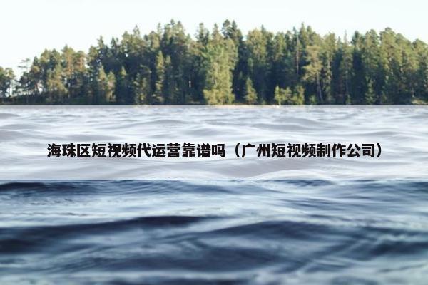 海珠区短视频代运营靠谱吗（广州短视频制作公司）