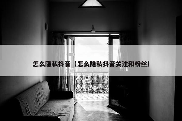 怎么隐私抖音（怎么隐私抖音关注和粉丝）